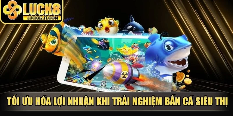 Tối ưu hóa lợi nhuận khi trải nghiệm bắn cá siêu thị