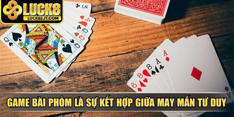 Game bài phỏm là sự kết hợp giữa may mắn và tư duy chiến thuật